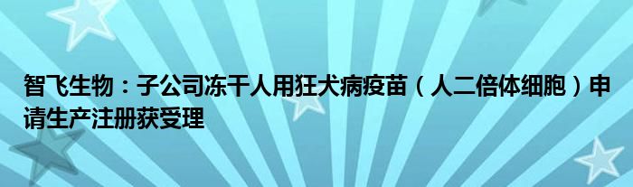 智飞生物：子公司冻干人用狂犬病疫苗（人二倍体细胞）申请生产注册获受理