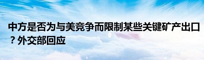 中方是否为与美竞争而限制某些关键矿产出口？外交部回应