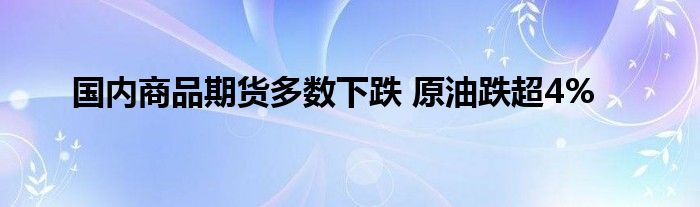 国内商品期货多数下跌 原油跌超4%