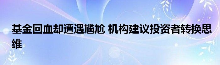 基金回血却遭遇尴尬 机构建议投资者转换思维