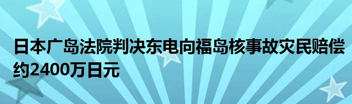 日本广岛法院判决东电向福岛核事故灾民赔偿约2400万日元