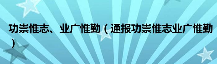 功崇惟志、业广惟勤（通报功崇惟志业广惟勤）