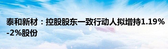 泰和新材：控股股东一致行动人拟增持1.19%-2%股份