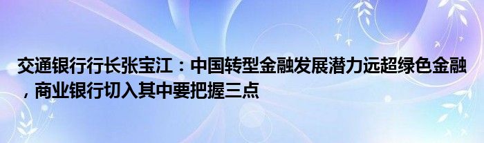 交通银行行长张宝江：中国转型金融发展潜力远超绿色金融，商业银行切入其中要把握三点