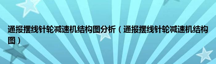 通报摆线针轮减速机结构图分析（通报摆线针轮减速机结构图）