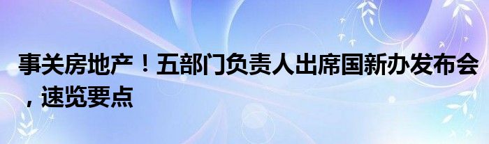 事关房地产！五部门负责人出席国新办发布会，速览要点