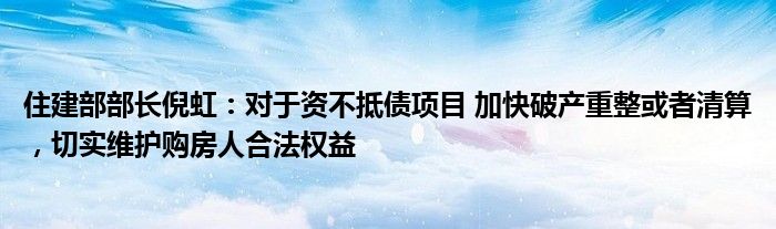 住建部部长倪虹：对于资不抵债项目 加快破产重整或者清算，切实维护购房人合法权益