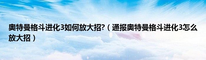 奥特曼格斗进化3如何放大招?（通报奥特曼格斗进化3怎么放大招）