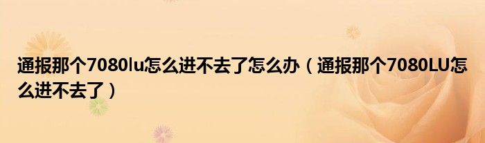 通报那个7080lu怎么进不去了怎么办（通报那个7080LU怎么进不去了）