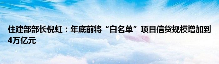 住建部部长倪虹：年底前将“白名单”项目信贷规模增加到4万亿元