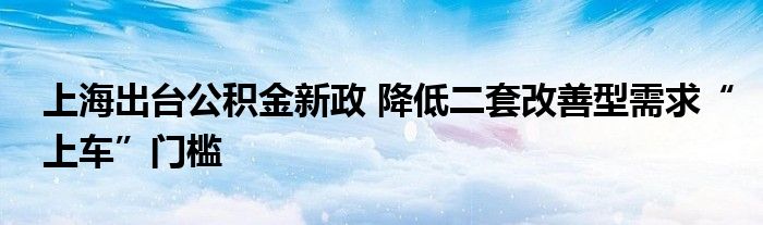 上海出台公积金新政 降低二套改善型需求“上车”门槛