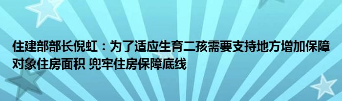 住建部部长倪虹：为了适应生育二孩需要支持地方增加保障对象住房面积 兜牢住房保障底线