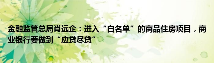 金融监管总局肖远企：进入“白名单”的商品住房项目，商业银行要做到“应贷尽贷”