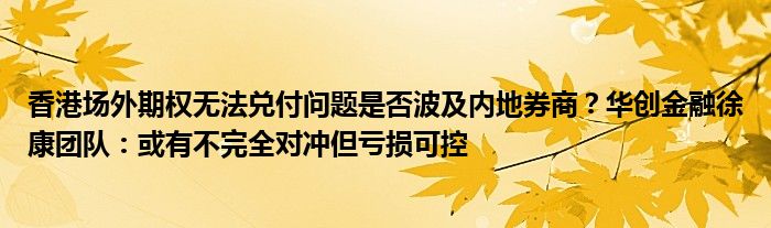 香港场外期权无法兑付问题是否波及内地券商？华创金融徐康团队：或有不完全对冲但亏损可控