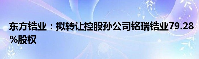 东方锆业：拟转让控股孙公司铭瑞锆业79.28%股权