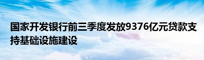 国家开发银行前三季度发放9376亿元贷款支持基础设施建设