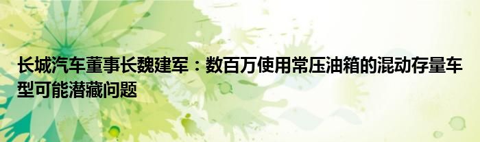 长城汽车董事长魏建军：数百万使用常压油箱的混动存量车型可能潜藏问题