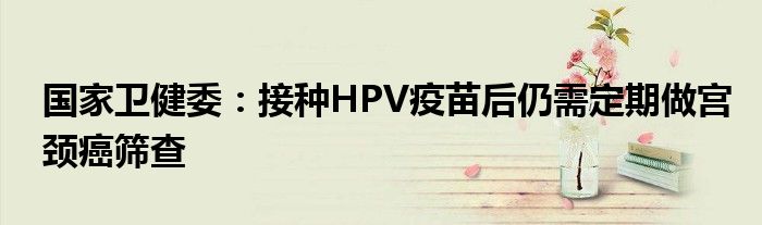 国家卫健委：接种HPV疫苗后仍需定期做宫颈癌筛查