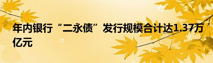 年内银行“二永债”发行规模合计达1.37万亿元