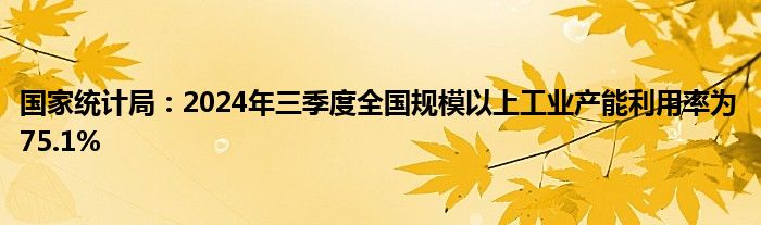 国家统计局：2024年三季度全国规模以上工业产能利用率为75.1%