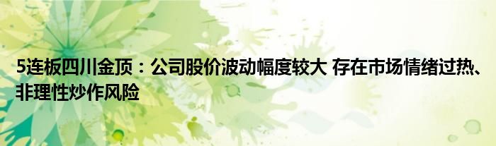 5连板四川金顶：公司股价波动幅度较大 存在市场情绪过热、非理性炒作风险