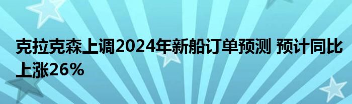 克拉克森上调2024年新船订单预测 预计同比上涨26%