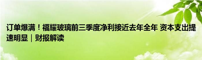 订单爆满！福耀玻璃前三季度净利接近去年全年 资本支出提速明显｜财报解读