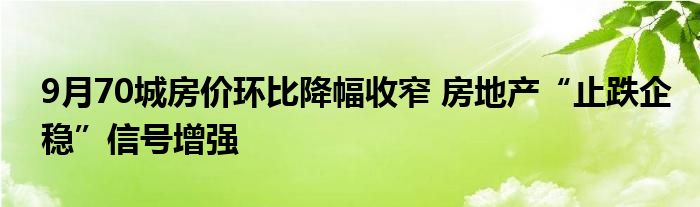 9月70城房价环比降幅收窄 房地产“止跌企稳”信号增强