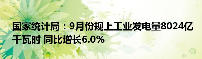 国家统计局：9月份规上工业发电量8024亿千瓦时 同比增长6.0%