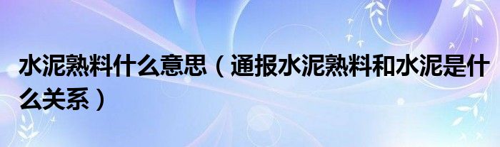 水泥熟料什么意思（通报水泥熟料和水泥是什么关系）