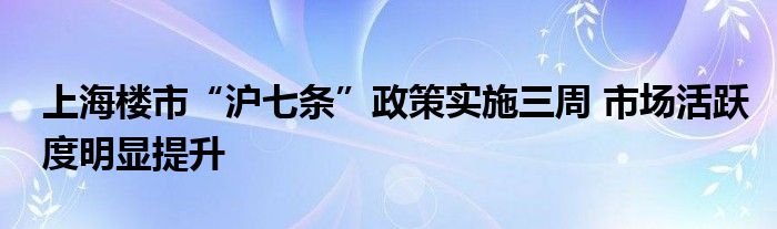 上海楼市“沪七条”政策实施三周 市场活跃度明显提升