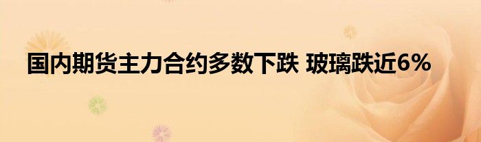 国内期货主力合约多数下跌 玻璃跌近6%