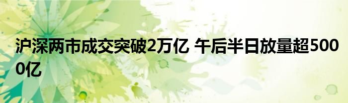 沪深两市成交突破2万亿 午后半日放量超5000亿