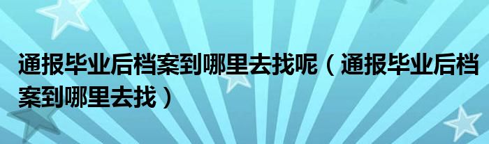 通报毕业后档案到哪里去找呢（通报毕业后档案到哪里去找）