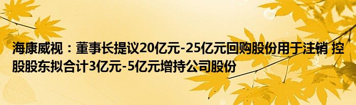 海康威视：董事长提议20亿元-25亿元回购股份用于注销 控股股东拟合计3亿元-5亿元增持公司股份