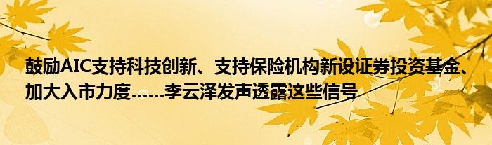 鼓励AIC支持科技创新、支持保险机构新设证券投资基金、加大入市力度……李云泽发声透露这些信号