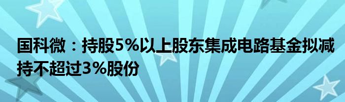 国科微：持股5%以上股东集成电路基金拟减持不超过3%股份