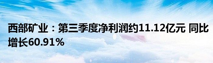 西部矿业：第三季度净利润约11.12亿元 同比增长60.91%