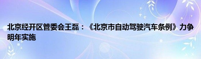 北京经开区管委会王磊：《北京市自动驾驶汽车条例》力争明年实施