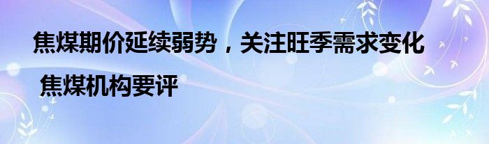 焦煤期价延续弱势，关注旺季需求变化 | 焦煤机构要评