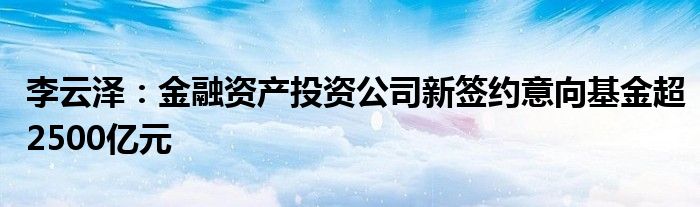 李云泽：金融资产投资公司新签约意向基金超2500亿元