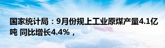 国家统计局：9月份规上工业原煤产量4.1亿吨 同比增长4.4%，