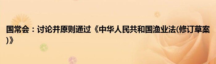 国常会：讨论并原则通过《中华人民共和国渔业法(修订草案)》