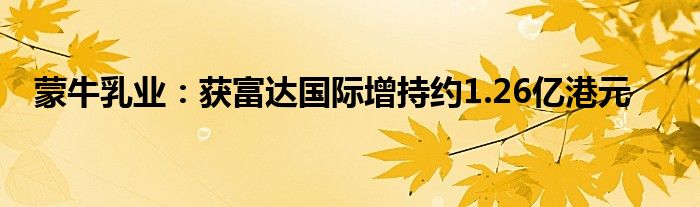 蒙牛乳业：获富达国际增持约1.26亿港元