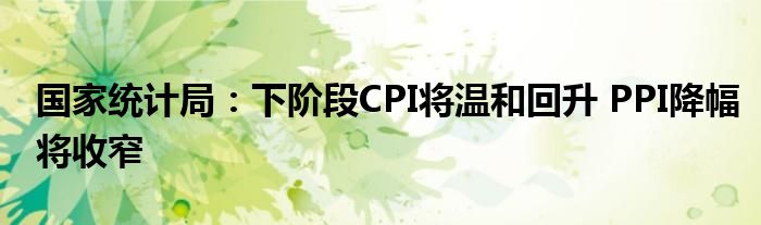 国家统计局：下阶段CPI将温和回升 PPI降幅将收窄