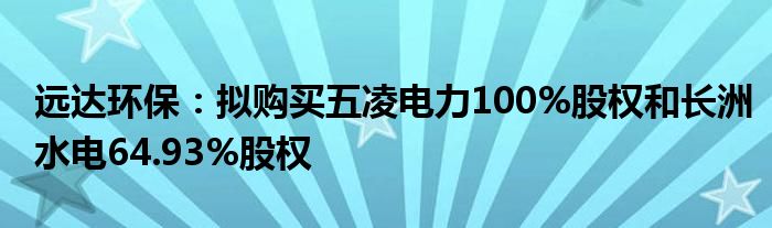 远达环保：拟购买五凌电力100%股权和长洲水电64.93%股权