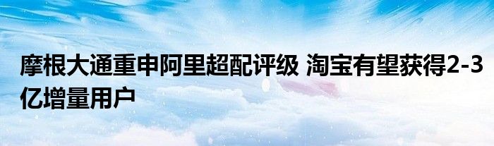 摩根大通重申阿里超配评级 淘宝有望获得2-3亿增量用户