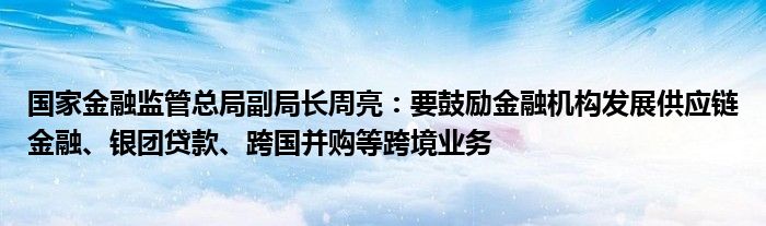 国家金融监管总局副局长周亮：要鼓励金融机构发展供应链金融、银团贷款、跨国并购等跨境业务