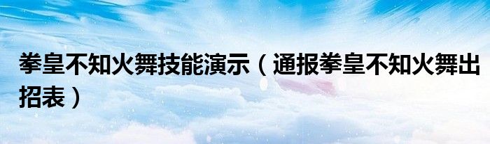 拳皇不知火舞技能演示（通报拳皇不知火舞出招表）