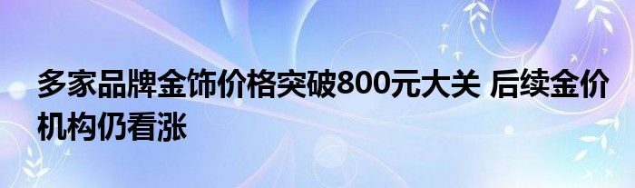 多家品牌金饰价格突破800元大关 后续金价机构仍看涨